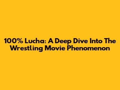 100% Lucha: A Deep Dive Into The Wrestling Movie Phenomenon