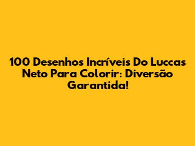 100 Desenhos Incríveis Do Luccas Neto Para Colorir: Diversão Garantida!