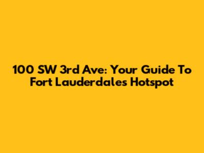 100 SW 3rd Ave: Your Guide To Fort Lauderdale's Hotspot