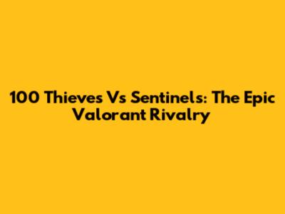 100 Thieves Vs Sentinels: The Epic Valorant Rivalry