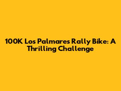 100K Los Palmares Rally Bike: A Thrilling Challenge