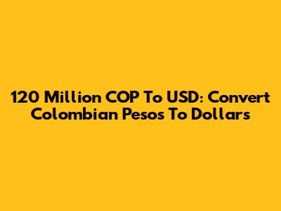 120 Million COP To USD: Convert Colombian Pesos To Dollars
