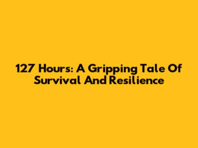 127 Hours: A Gripping Tale Of Survival And Resilience