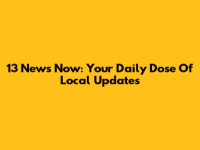 13 News Now: Your Daily Dose Of Local Updates