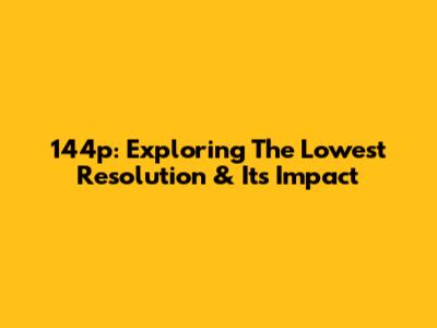 144p: Exploring The Lowest Resolution & Its Impact