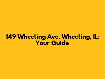 149 Wheeling Ave, Wheeling, IL: Your Guide