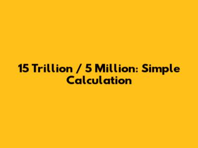 15 Trillion / 5 Million: Simple Calculation