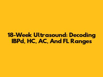 18-Week Ultrasound: Decoding IBPd, HC, AC, And FL Ranges