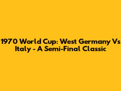 1970 World Cup: West Germany Vs Italy - A Semi-Final Classic