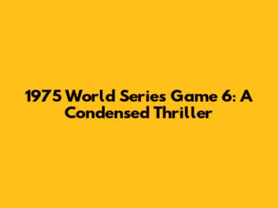 1975 World Series Game 6: A Condensed Thriller