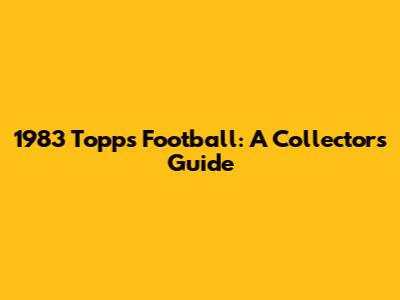 1983 Topps Football: A Collector's Guide