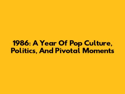 1986: A Year Of Pop Culture, Politics, And Pivotal Moments