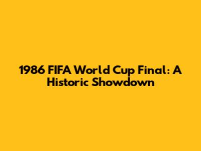 1986 FIFA World Cup Final: A Historic Showdown