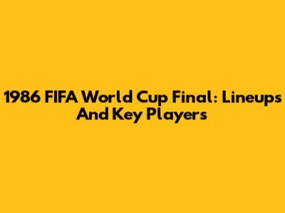 1986 FIFA World Cup Final: Lineups And Key Players
