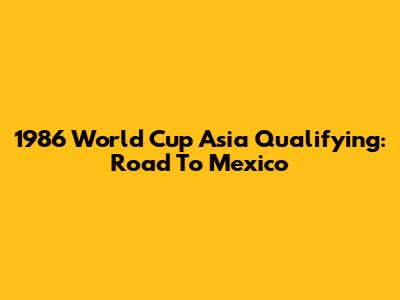 1986 World Cup Asia Qualifying: Road To Mexico