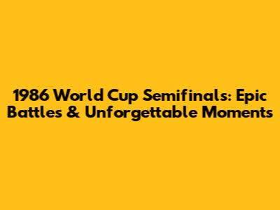 1986 World Cup Semifinals: Epic Battles & Unforgettable Moments