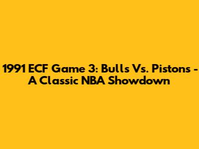 1991 ECF Game 3: Bulls Vs. Pistons - A Classic NBA Showdown