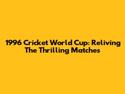 1996 Cricket World Cup: Reliving The Thrilling Matches
