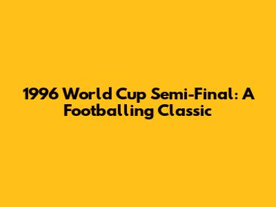 1996 World Cup Semi-Final: A Footballing Classic