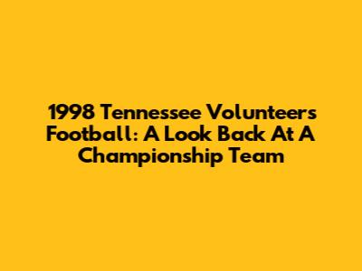 1998 Tennessee Volunteers Football: A Look Back At A Championship Team