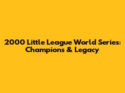 2000 Little League World Series: Champions & Legacy