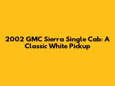 2002 GMC Sierra Single Cab: A Classic White Pickup
