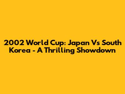 2002 World Cup: Japan Vs South Korea - A Thrilling Showdown