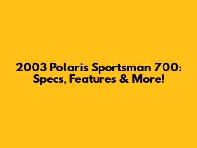 2003 Polaris Sportsman 700: Specs, Features & More!