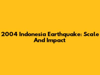 2004 Indonesia Earthquake: Scale And Impact
