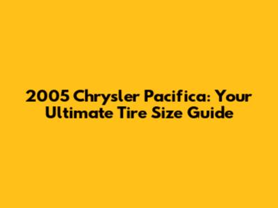 2005 Chrysler Pacifica: Your Ultimate Tire Size Guide