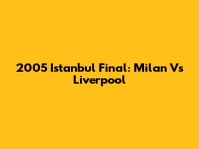 2005 Istanbul Final: Milan Vs Liverpool