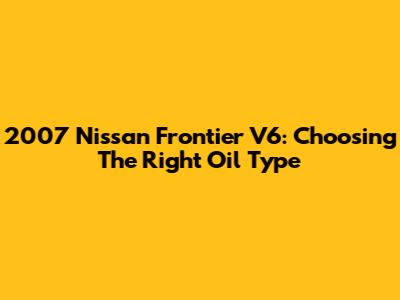 2007 Nissan Frontier V6: Choosing The Right Oil Type