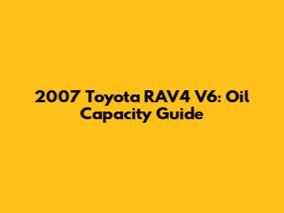 2007 Toyota RAV4 V6: Oil Capacity Guide