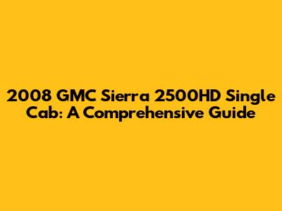 2008 GMC Sierra 2500HD Single Cab: A Comprehensive Guide