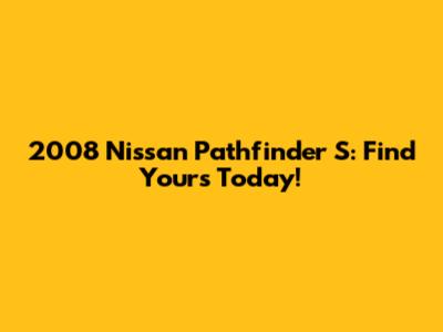 2008 Nissan Pathfinder S: Find Yours Today!
