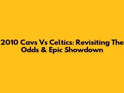 2010 Cavs Vs Celtics: Revisiting The Odds & Epic Showdown