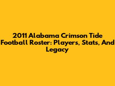 2011 Alabama Crimson Tide Football Roster: Players, Stats, And Legacy