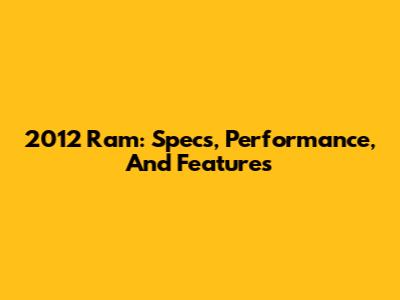 2012 Ram: Specs, Performance, And Features