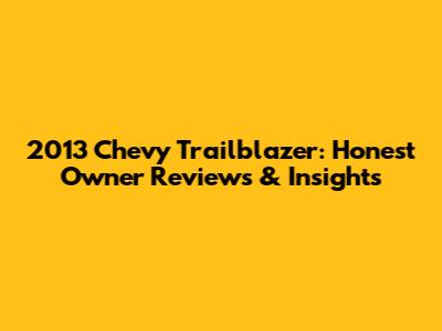 2013 Chevy Trailblazer: Honest Owner Reviews & Insights