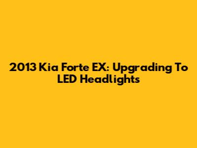 2013 Kia Forte EX: Upgrading To LED Headlights