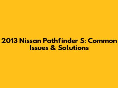 2013 Nissan Pathfinder S: Common Issues & Solutions