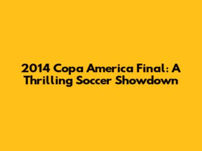 2014 Copa America Final: A Thrilling Soccer Showdown