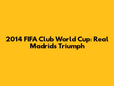 2014 FIFA Club World Cup: Real Madrid's Triumph