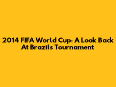 2014 FIFA World Cup: A Look Back At Brazil's Tournament