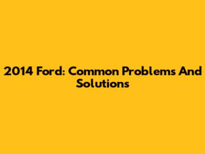 2014 Ford: Common Problems And Solutions
