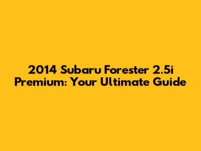 2014 Subaru Forester 2.5i Premium: Your Ultimate Guide
