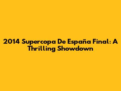2014 Supercopa De España Final: A Thrilling Showdown