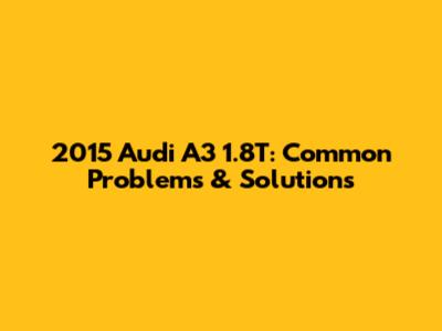 2015 Audi A3 1.8T: Common Problems & Solutions