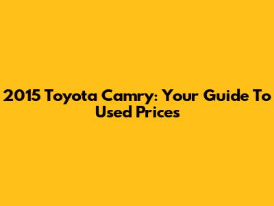 2015 Toyota Camry: Your Guide To Used Prices
