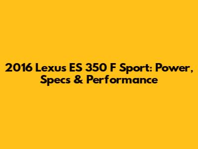 2016 Lexus ES 350 F Sport: Power, Specs & Performance